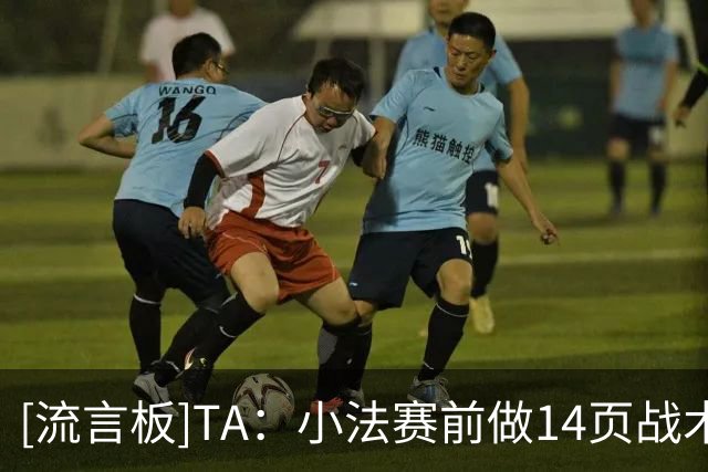 [流言板]TA：小法赛前做14页战术布置，并针对曼联转换/出球针对限制